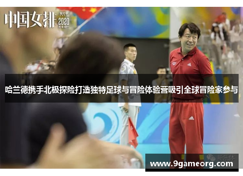 哈兰德携手北极探险打造独特足球与冒险体验营吸引全球冒险家参与