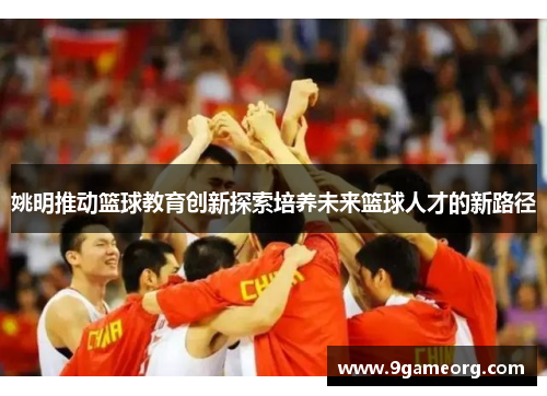 姚明推动篮球教育创新探索培养未来篮球人才的新路径 姚明推动篮球教育创新探索培养未来篮球人才的新路径