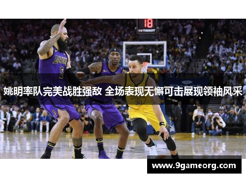 姚明率队完美战胜强敌 全场表现无懈可击展现领袖风采 姚明率队完美战胜强敌 全场表现无懈可击展现领袖风采