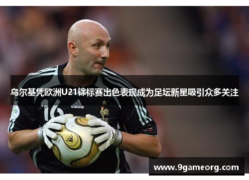 乌尔基凭欧洲U21锦标赛出色表现成为足坛新星吸引众多关注 乌尔基凭欧洲U21锦标赛出色表现成为足坛新星吸引众多关注