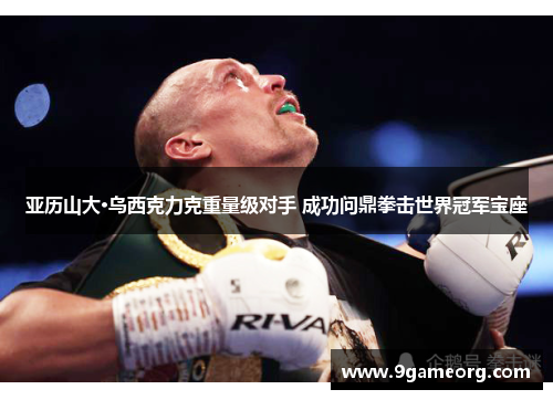 亚历山大·乌西克力克重量级对手 成功问鼎拳击世界冠军宝座 亚历山大·乌西克力克重量级对手 成功问鼎拳击世界冠军宝座