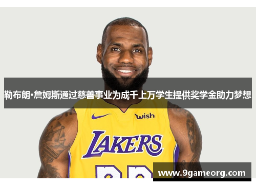 勒布朗·詹姆斯通过慈善事业为成千上万学生提供奖学金助力梦想 勒布朗·詹姆斯通过慈善事业为成千上万学生提供奖学金助力梦想