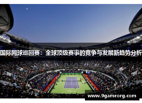 国际网球巡回赛：全球顶级赛事的竞争与发展新趋势分析
