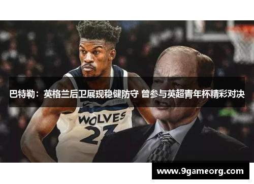 巴特勒:英格兰后卫展现稳健防守 曾参与英超青年杯精彩对决 巴特勒:英格兰后卫展现稳健防守 曾参与英超青年杯精彩对决