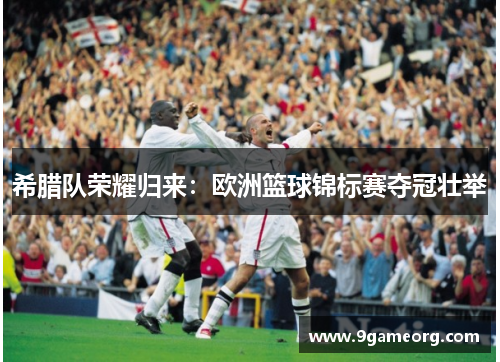 希腊队荣耀归来:欧洲篮球锦标赛夺冠壮举 希腊队荣耀归来:欧洲篮球锦标赛夺冠壮举
