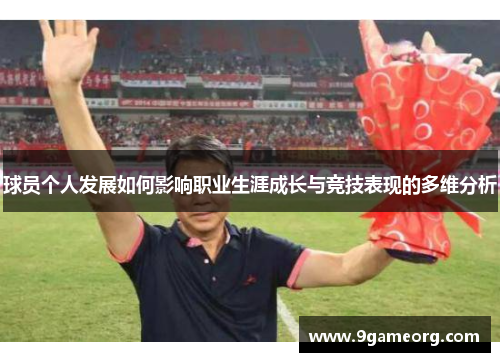 球员个人发展如何影响职业生涯成长与竞技表现的多维分析 球员个人发展如何影响职业生涯成长与竞技表现的多维分析