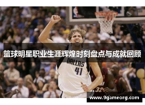篮球明星职业生涯辉煌时刻盘点与成就回顾 篮球明星职业生涯辉煌时刻盘点与成就回顾