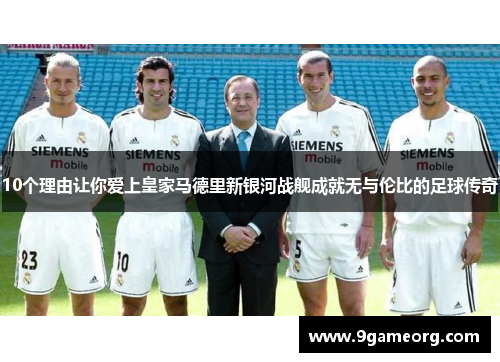 10个理由让你爱上皇家马德里新银河战舰成就无与伦比的足球传奇 10个理由让你爱上皇家马德里新银河战舰成就无与伦比的足球传奇