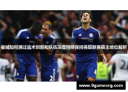 曼城如何通过战术创新和队伍深度持续保持英超联赛霸主地位解析