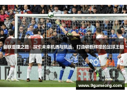 曼联重建之路:探索未来机遇与挑战,打造崭新辉煌的足球王朝 曼联重建之路:探索未来机遇与挑战,打造崭新辉煌的足球王朝