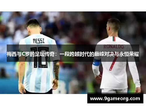 梅西与C罗的足坛传奇:一段跨越时代的巅峰对决与永恒荣耀 梅西与C罗的足坛传奇:一段跨越时代的巅峰对决与永恒荣耀