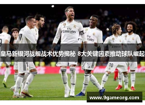 皇马新银河战舰战术优势揭秘 8大关键因素推动球队崛起