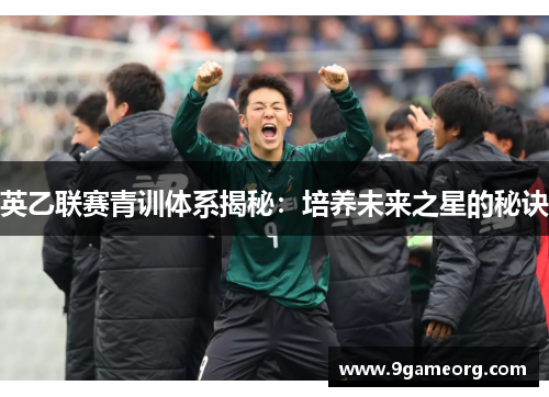 英乙联赛青训体系揭秘:培养未来之星的秘诀 英乙联赛青训体系揭秘:培养未来之星的秘诀