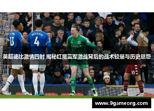 英超德比激情四射 揭秘红魔蓝军激战背后的战术较量与历史恩怨 英超德比激情四射 揭秘红魔蓝军激战背后的战术较量与历史恩怨