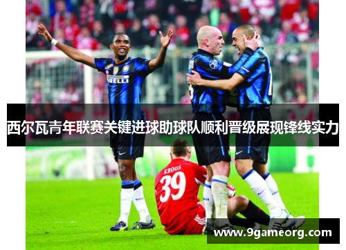 西尔瓦青年联赛关键进球助球队顺利晋级展现锋线实力