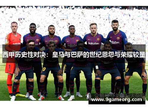西甲历史性对决：皇马与巴萨的世纪恩怨与荣耀较量