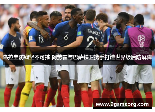 乌拉圭防线坚不可摧 阿劳霍与巴萨铁卫携手打造世界级后防屏障 乌拉圭防线坚不可摧 阿劳霍与巴萨铁卫携手打造世界级后防屏障