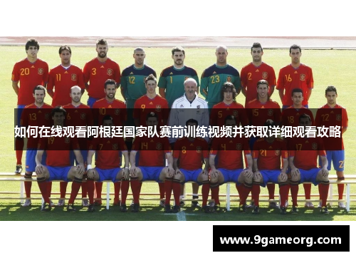 如何在线观看阿根廷国家队赛前训练视频并获取详细观看攻略 如何在线观看阿根廷国家队赛前训练视频并获取详细观看攻略