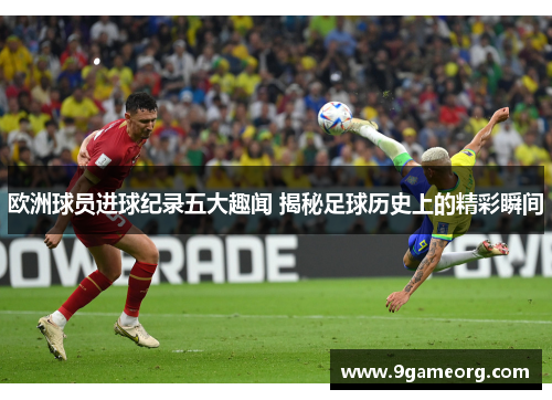 欧洲球员进球纪录五大趣闻 揭秘足球历史上的精彩瞬间 欧洲球员进球纪录五大趣闻 揭秘足球历史上的精彩瞬间