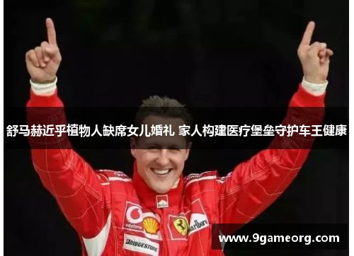 舒马赫近乎植物人缺席女儿婚礼 家人构建医疗堡垒守护车王健康 舒马赫近乎植物人缺席女儿婚礼 家人构建医疗堡垒守护车王健康