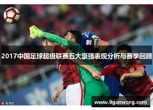 2017中国足球超级联赛五大豪强表现分析与赛季回顾 2017中国足球超级联赛五大豪强表现分析与赛季回顾