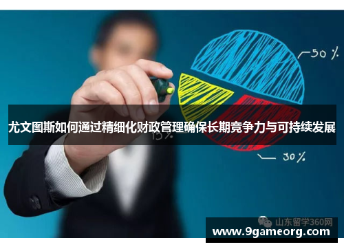 尤文图斯如何通过精细化财政管理确保长期竞争力与可持续发展