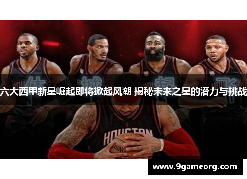 六大西甲新星崛起即将掀起风潮 揭秘未来之星的潜力与挑战 六大西甲新星崛起即将掀起风潮 揭秘未来之星的潜力与挑战