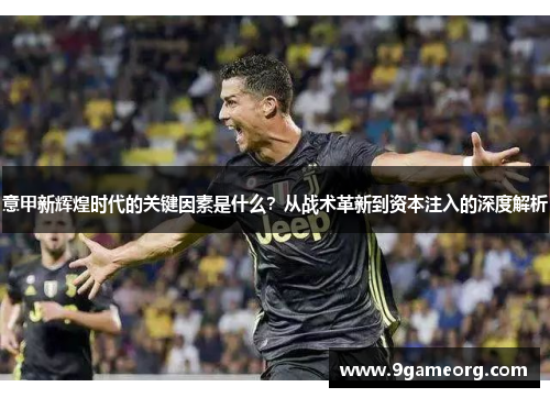 意甲新辉煌时代的关键因素是什么？从战术革新到资本注入的深度解析