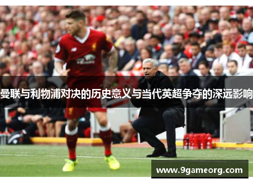 曼联与利物浦对决的历史意义与当代英超争夺的深远影响 曼联与利物浦对决的历史意义与当代英超争夺的深远影响