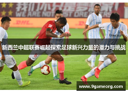 新西兰中超联赛崛起探索足球新兴力量的潜力与挑战 新西兰中超联赛崛起探索足球新兴力量的潜力与挑战