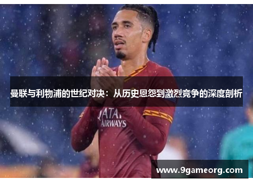 曼联与利物浦的世纪对决:从历史恩怨到激烈竞争的深度剖析 曼联与利物浦的世纪对决:从历史恩怨到激烈竞争的深度剖析