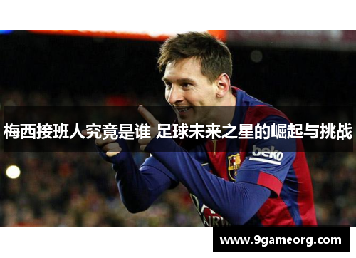 梅西接班人究竟是谁 足球未来之星的崛起与挑战
