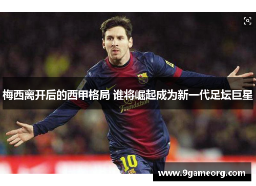 梅西离开后的西甲格局 谁将崛起成为新一代足坛巨星 梅西离开后的西甲格局 谁将崛起成为新一代足坛巨星