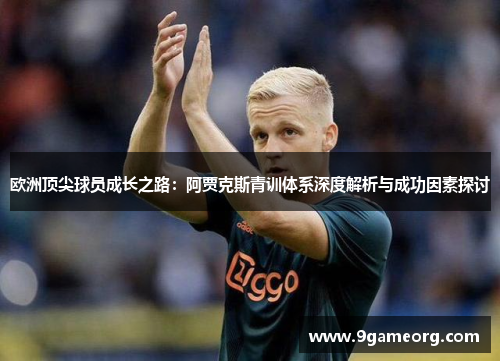 欧洲顶尖球员成长之路:阿贾克斯青训体系深度解析与成功因素探讨 欧洲顶尖球员成长之路:阿贾克斯青训体系深度解析与成功因素探讨