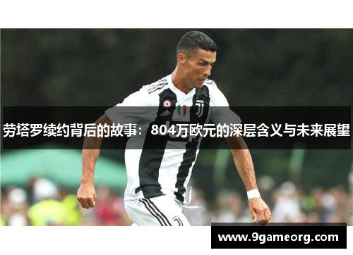 劳塔罗续约背后的故事：804万欧元的深层含义与未来展望