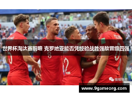 世界杯淘汰赛前瞻 克罗地亚能否凭经验战胜强敌晋级四强