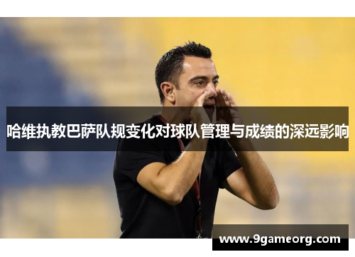 哈维执教巴萨队规变化对球队管理与成绩的深远影响