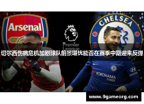 切尔西伤病危机加剧球队前景堪忧能否在赛季中期迎来反弹