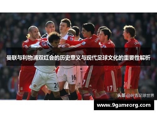 曼联与利物浦双红会的历史意义与现代足球文化的重要性解析 曼联与利物浦双红会的历史意义与现代足球文化的重要性解析