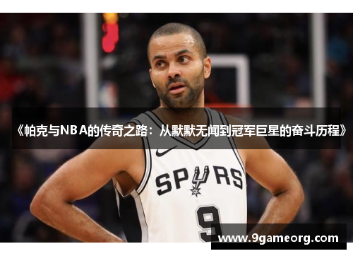 《帕克与NBA的传奇之路:从默默无闻到冠军巨星的奋斗历程》 《帕克与NBA的传奇之路:从默默无闻到冠军巨星的奋斗历程》
