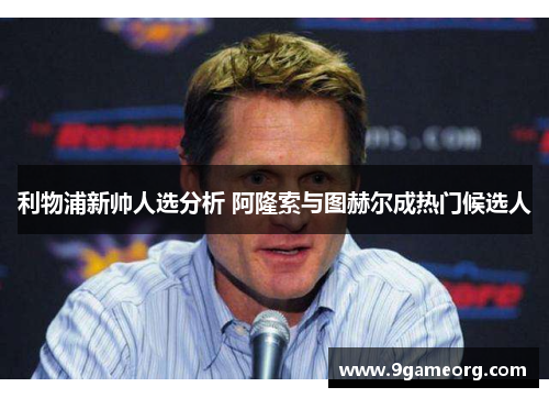 利物浦新帅人选分析 阿隆索与图赫尔成热门候选人 利物浦新帅人选分析 阿隆索与图赫尔成热门候选人