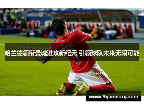 哈兰德领衔曼城进攻新纪元 引领球队未来无限可能 哈兰德领衔曼城进攻新纪元 引领球队未来无限可能
