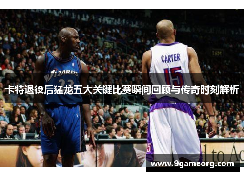 卡特退役后猛龙五大关键比赛瞬间回顾与传奇时刻解析