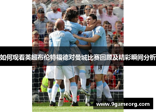 如何观看英超布伦特福德对曼城比赛回顾及精彩瞬间分析 如何观看英超布伦特福德对曼城比赛回顾及精彩瞬间分析