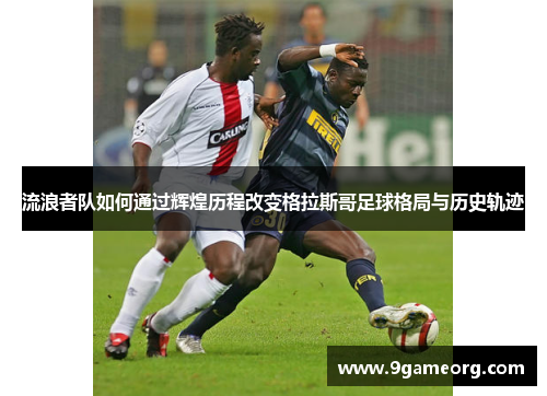 流浪者队如何通过辉煌历程改变格拉斯哥足球格局与历史轨迹