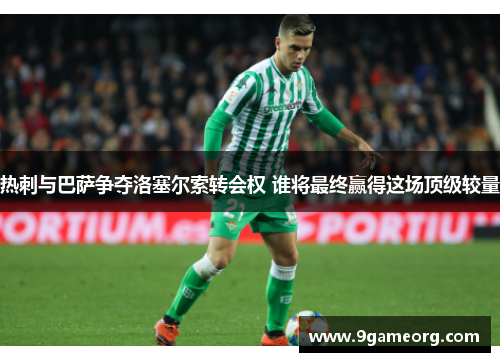 热刺与巴萨争夺洛塞尔索转会权 谁将最终赢得这场顶级较量 热刺与巴萨争夺洛塞尔索转会权 谁将最终赢得这场顶级较量