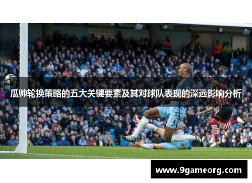 瓜帅轮换策略的五大关键要素及其对球队表现的深远影响分析 瓜帅轮换策略的五大关键要素及其对球队表现的深远影响分析