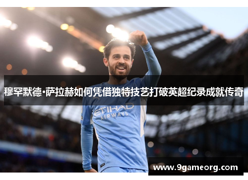 穆罕默德·萨拉赫如何凭借独特技艺打破英超纪录成就传奇