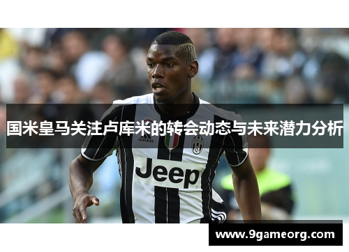 国米皇马关注卢库米的转会动态与未来潜力分析 国米皇马关注卢库米的转会动态与未来潜力分析