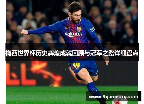 梅西世界杯历史辉煌成就回顾与冠军之路详细盘点 梅西世界杯历史辉煌成就回顾与冠军之路详细盘点